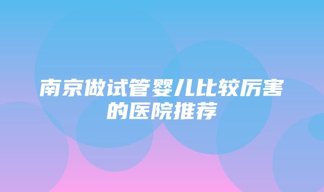 南京做试管婴儿比较厉害的医院推荐