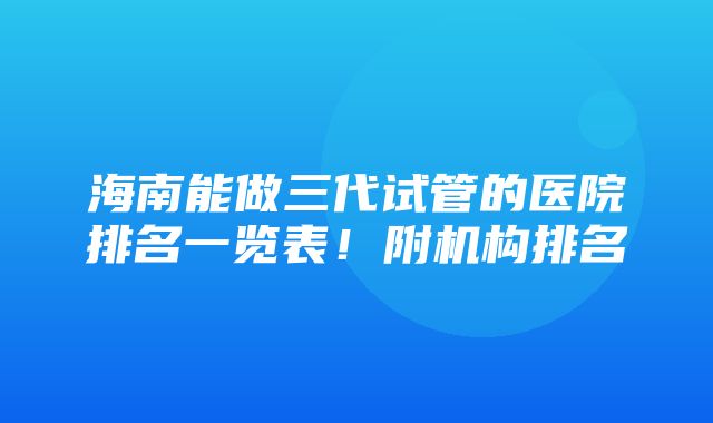 海南能做三代试管的医院排名一览表！附机构排名