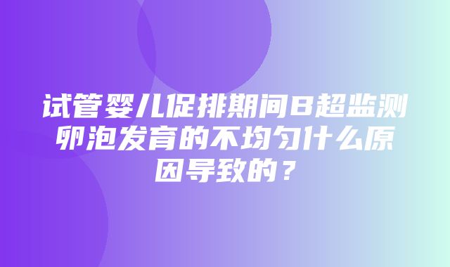 试管婴儿促排期间B超监测卵泡发育的不均匀什么原因导致的？