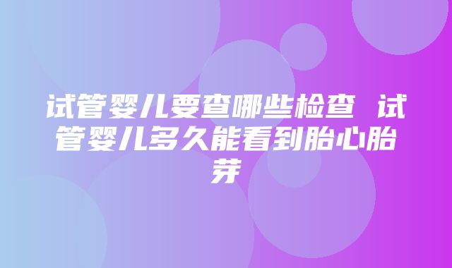 试管婴儿要查哪些检查 试管婴儿多久能看到胎心胎芽