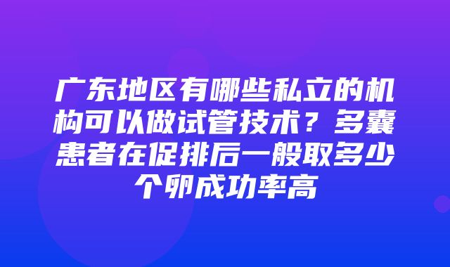 广东地区有哪些私立的机构可以做试管技术？多囊患者在促排后一般取多少个卵成功率高