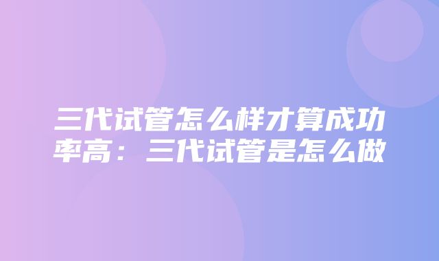 三代试管怎么样才算成功率高：三代试管是怎么做