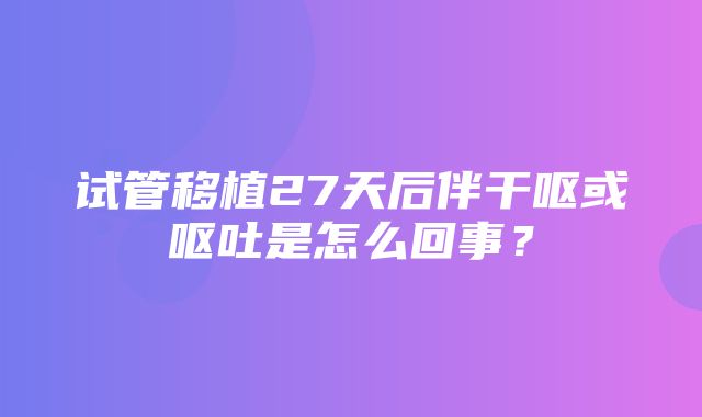 试管移植27天后伴干呕或呕吐是怎么回事？