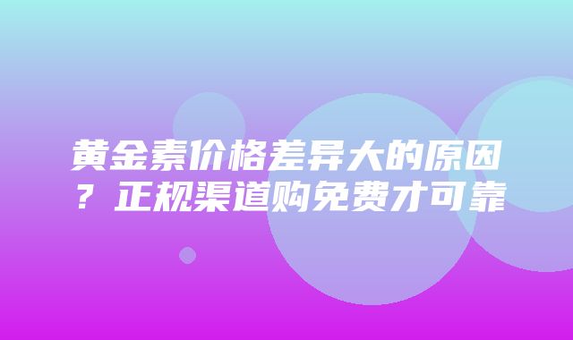 黄金素价格差异大的原因？正规渠道购免费才可靠