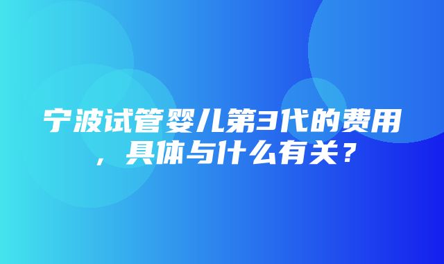 宁波试管婴儿第3代的费用，具体与什么有关？