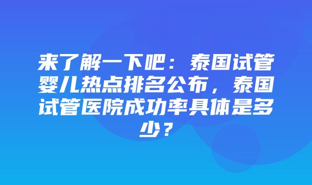 来了解一下吧：泰国试管婴儿热点排名公布，泰国试管医院成功率具体是多少？