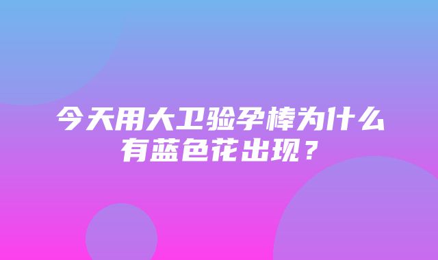 今天用大卫验孕棒为什么有蓝色花出现？