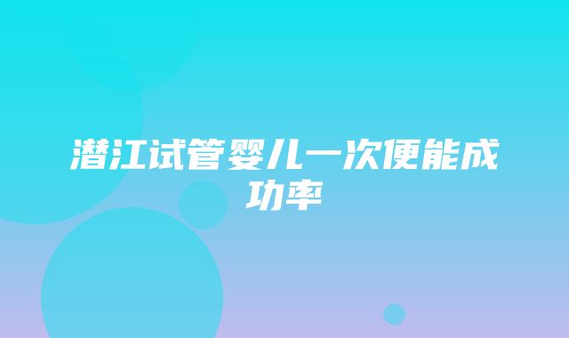 潜江试管婴儿一次便能成功率