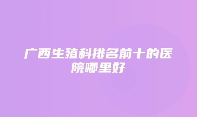 广西生殖科排名前十的医院哪里好