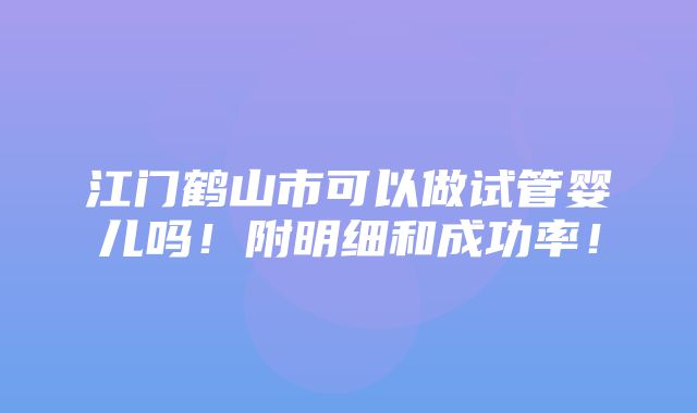 江门鹤山市可以做试管婴儿吗！附明细和成功率！