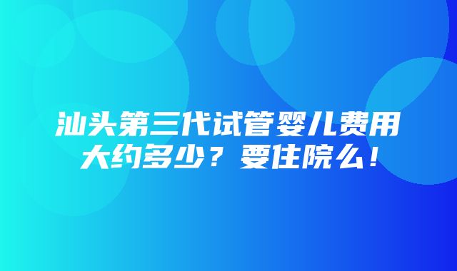 汕头第三代试管婴儿费用大约多少？要住院么！