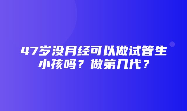 47岁没月经可以做试管生小孩吗？做第几代？