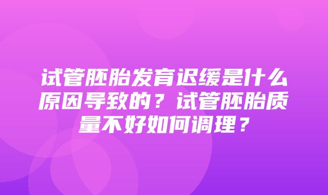 试管胚胎发育迟缓是什么原因导致的？试管胚胎质量不好如何调理？