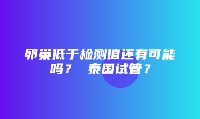 卵巢低于检测值还有可能吗？ 泰国试管？