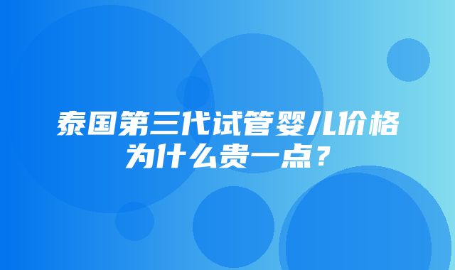 泰国第三代试管婴儿价格为什么贵一点？