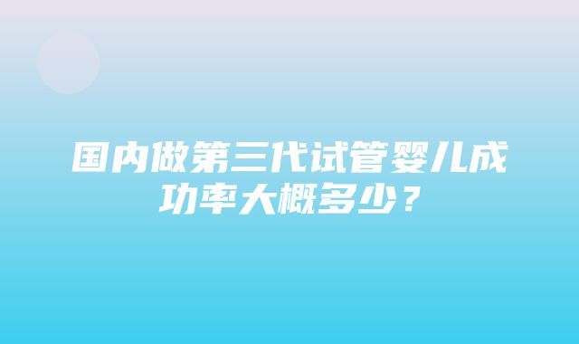 国内做第三代试管婴儿成功率大概多少？