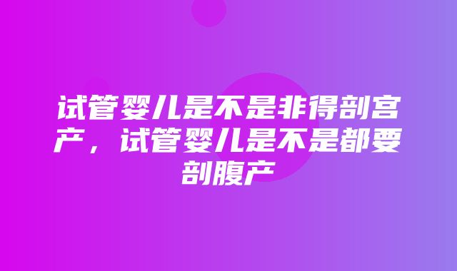 试管婴儿是不是非得剖宫产，试管婴儿是不是都要剖腹产