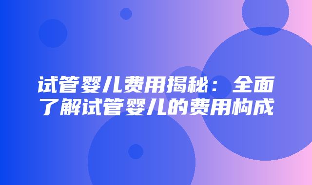 试管婴儿费用揭秘：全面了解试管婴儿的费用构成