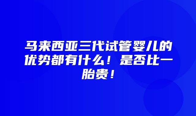 马来西亚三代试管婴儿的优势都有什么！是否比一胎贵！