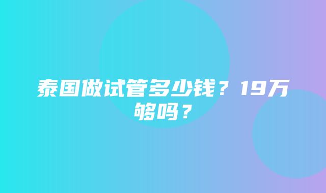 泰国做试管多少钱？19万够吗？