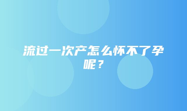 流过一次产怎么怀不了孕呢？