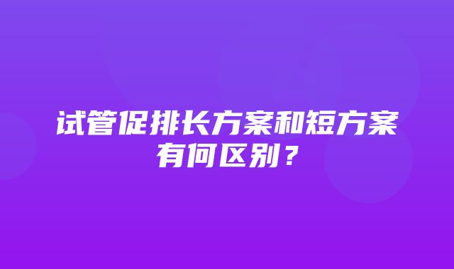 试管促排长方案和短方案有何区别？