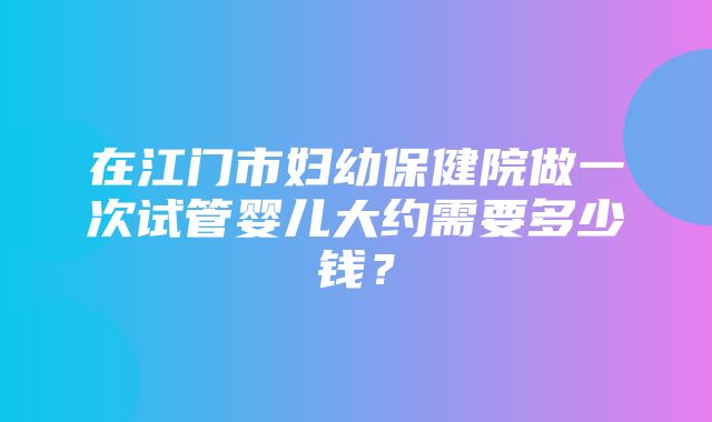 在江门市妇幼保健院做一次试管婴儿大约需要多少钱？