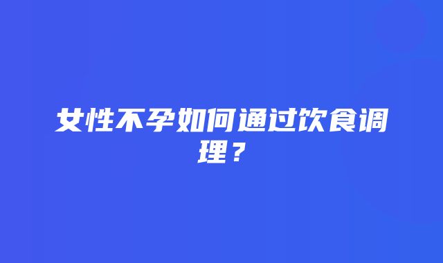 女性不孕如何通过饮食调理？