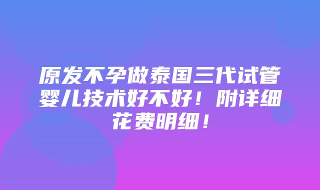 原发不孕做泰国三代试管婴儿技术好不好！附详细花费明细！