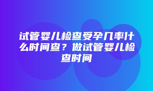 试管婴儿检查受孕几率什么时间查？做试管婴儿检查时间