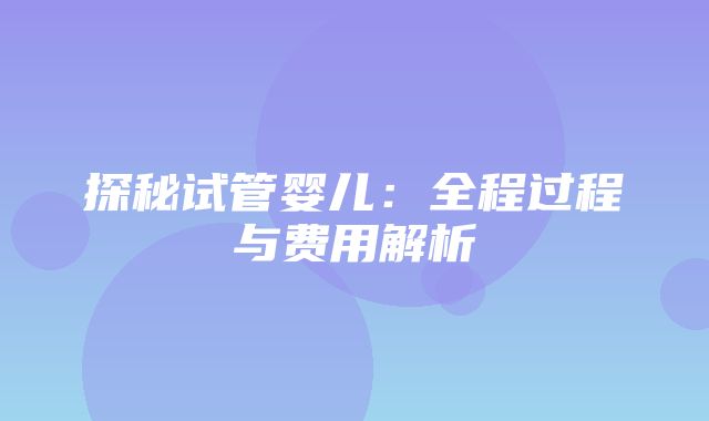 探秘试管婴儿：全程过程与费用解析