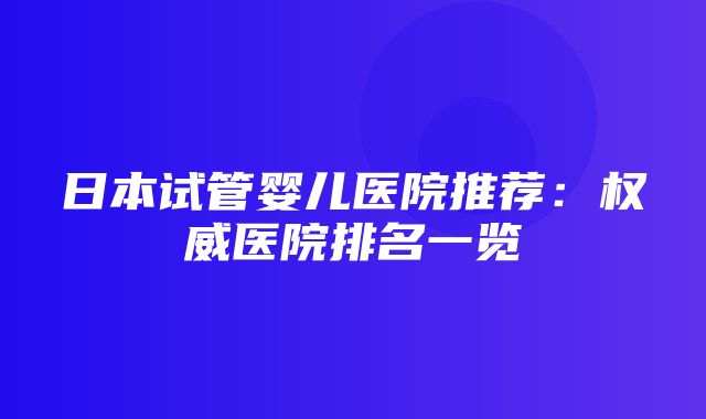 日本试管婴儿医院推荐：权威医院排名一览