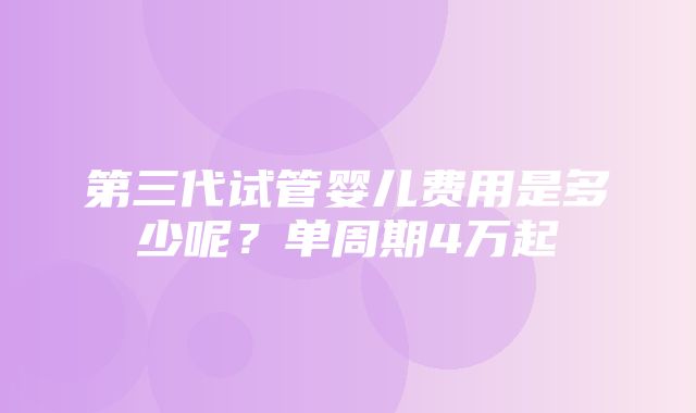 第三代试管婴儿费用是多少呢？单周期4万起