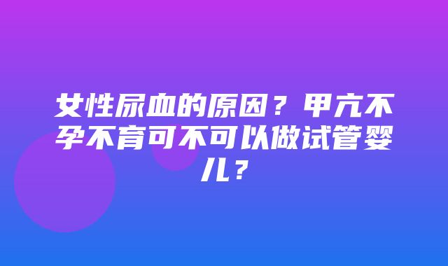 女性尿血的原因？甲亢不孕不育可不可以做试管婴儿？