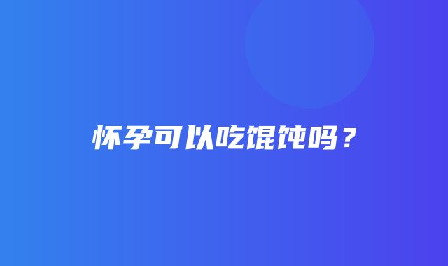 怀孕可以吃馄饨吗？