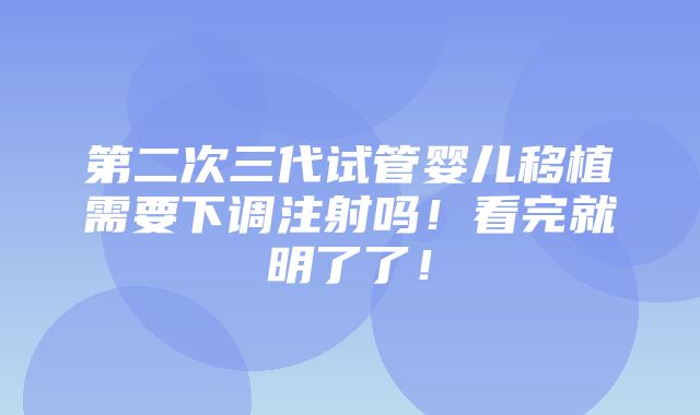 第二次三代试管婴儿移植需要下调注射吗！看完就明了了！