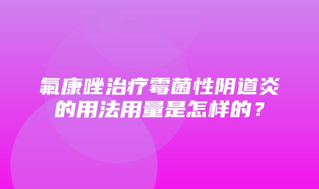 氟康唑治疗霉菌性阴道炎的用法用量是怎样的？