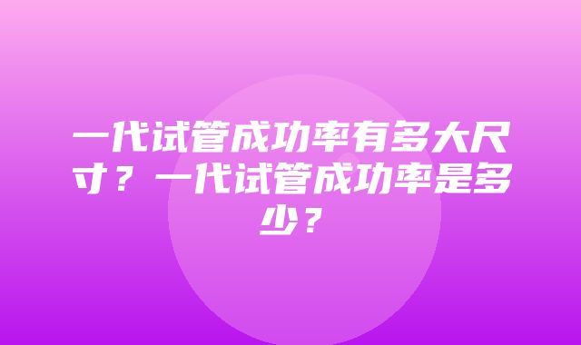 一代试管成功率有多大尺寸？一代试管成功率是多少？