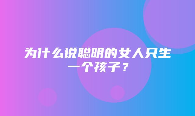 为什么说聪明的女人只生一个孩子？