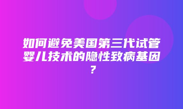 如何避免美国第三代试管婴儿技术的隐性致病基因？