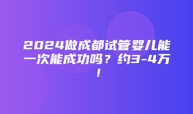 2024做成都试管婴儿能一次能成功吗？约3-4万！