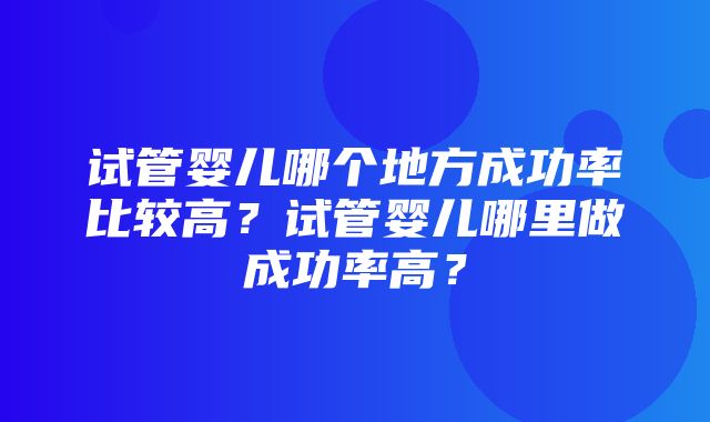 试管婴儿哪个地方成功率比较高？试管婴儿哪里做成功率高？