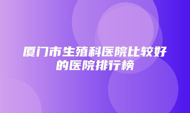 厦门市生殖科医院比较好的医院排行榜