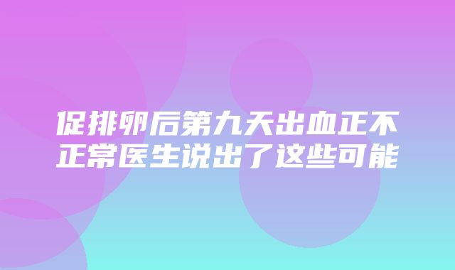 促排卵后第九天出血正不正常医生说出了这些可能