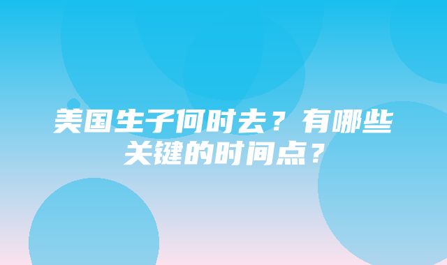 美国生子何时去？有哪些关键的时间点？