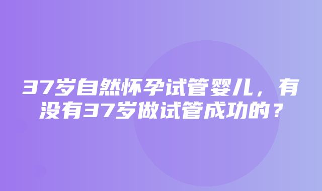 37岁自然怀孕试管婴儿，有没有37岁做试管成功的？