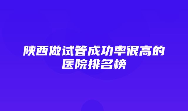 陕西做试管成功率很高的医院排名榜