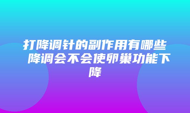 打降调针的副作用有哪些 降调会不会使卵巢功能下降