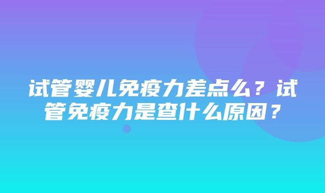 试管婴儿免疫力差点么？试管免疫力是查什么原因？