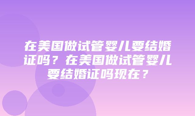 在美国做试管婴儿要结婚证吗？在美国做试管婴儿要结婚证吗现在？